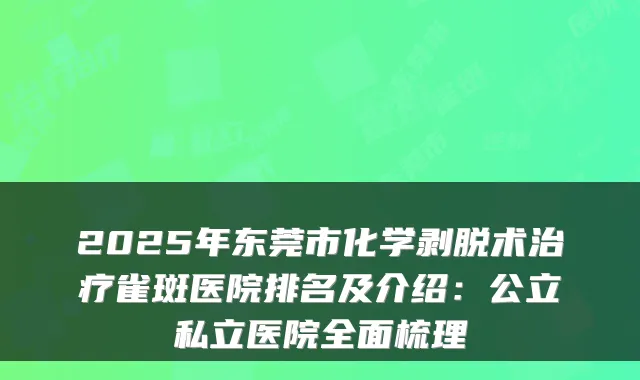 2025年东莞市化学剥脱术雀斑医院排名及介绍：公立私立医院全面梳理