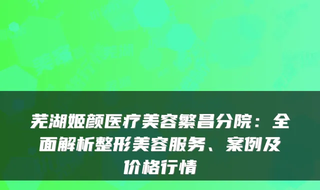 芜湖姬颜医疗美容繁昌分院：全面解析整形美容服务、案例及价格行情