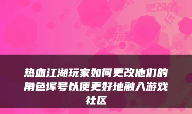 热血江湖玩家如何更改他们的角色诨号以便更好地融入游戏社区