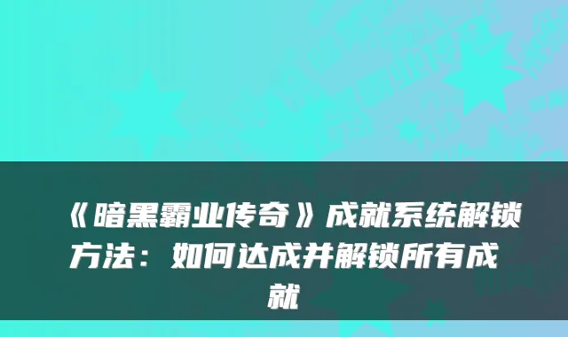 《暗黑霸业传奇》成就系统解锁方法:如何达成并解锁所有成就