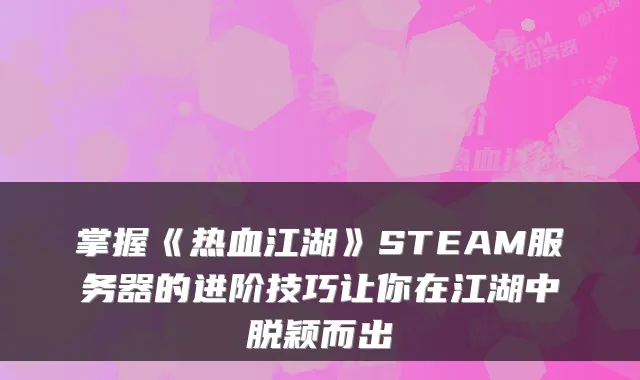 掌握《热血江湖》STEAM服务器的进阶技巧让你在江湖中脱颖而出