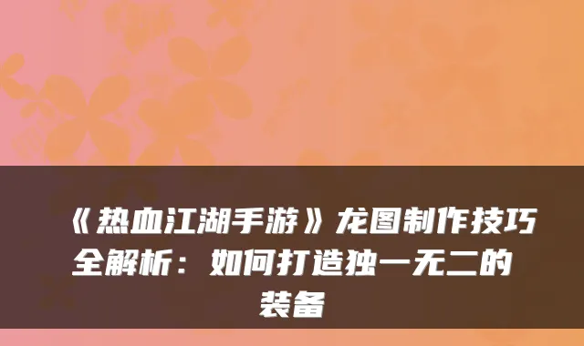 《热血江湖手游》龙图制作技巧全解析：如何打造的装备