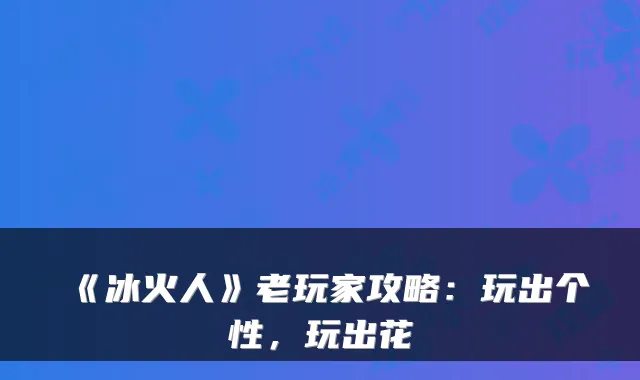 《冰火人》老玩家攻略：玩出个性，玩出花