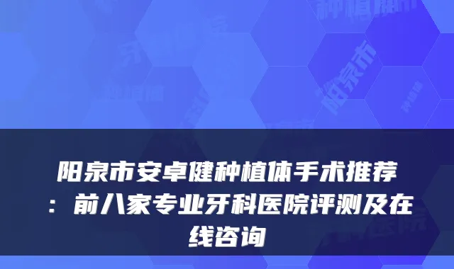阳泉市安卓健种植体手术推荐:前八家专业牙科医院评测及在线咨询