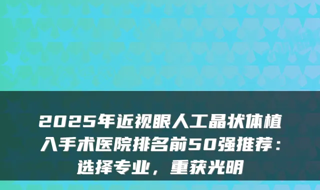 2025年近视眼人工晶状体植入手术医院排名前50强推荐:选择专业,重获光明