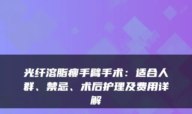 光纤溶脂瘦手臂手术:适合人群、禁忌、术后护理及费用详解