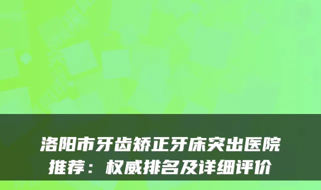 洛阳市牙齿矫正牙床突出医院推荐:排名及详细评价