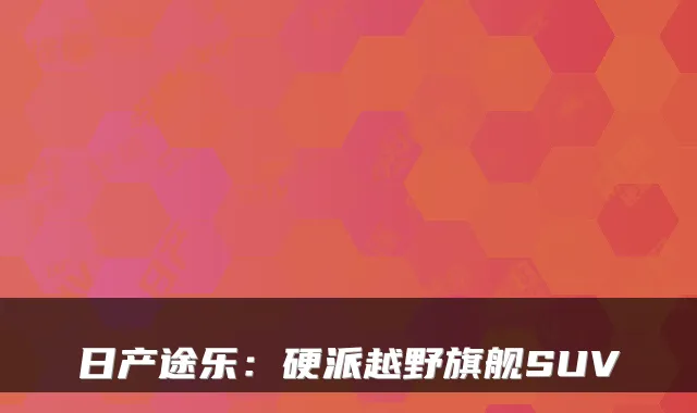 日产途乐:硬派越野旗舰SUV