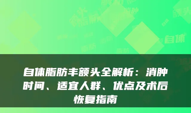 自体脂肪丰额头全解析:消肿时间、适宜人群、优点及术后恢复指南