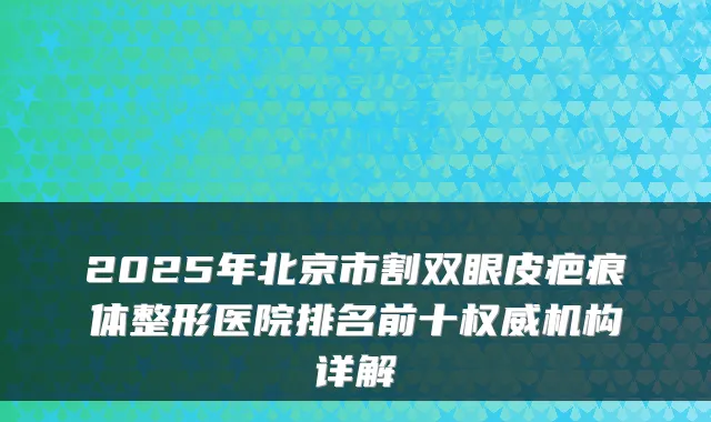 2025年北京市割双眼皮疤痕体整形医院排名前十机构详解