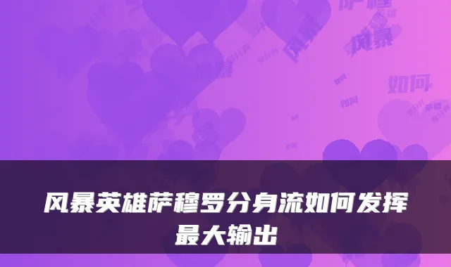 风暴英雄萨穆罗分身流如何发挥最大输出