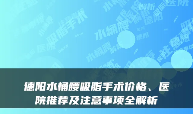 德阳水桶腰吸脂手术价格、医院推荐及注意事项全解析