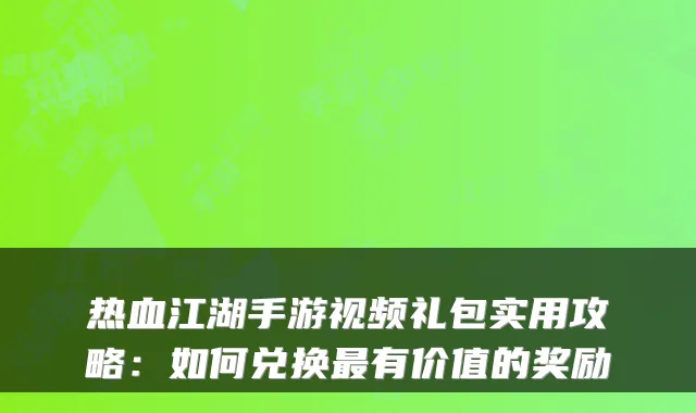热血江湖手游视频礼包实用攻略：如何兑换最有价值的奖励