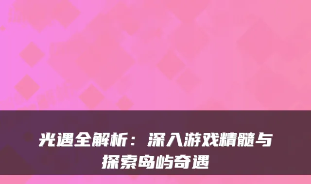 光遇全解析：深入游戏精髓与探索岛屿奇遇