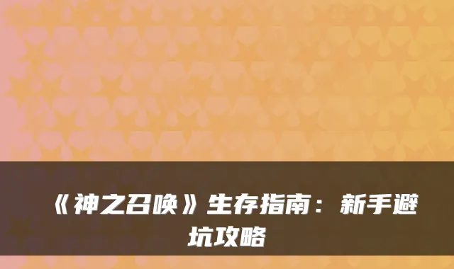 《神之召唤》生存指南:新手避坑攻略