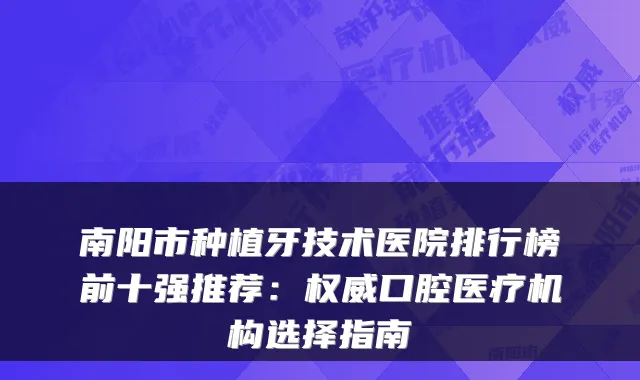 南阳市种植牙技术医院排行榜前十强推荐:口腔医疗机构选择指南