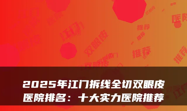 2025年江门拆线全切双眼皮医院排名：十大实力医院推荐