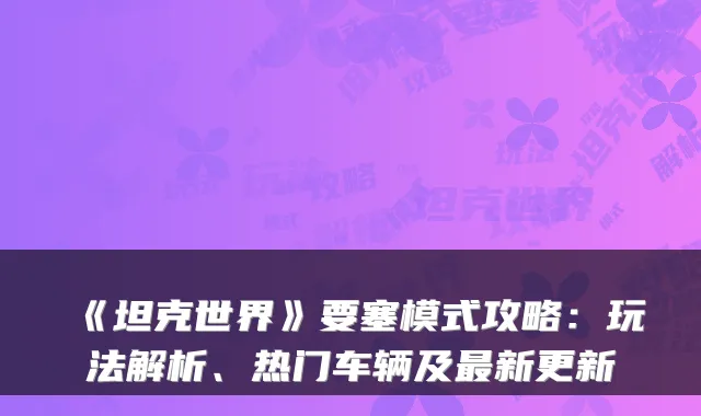 《坦克世界》要塞模式攻略:玩法解析、热门车辆及新更新