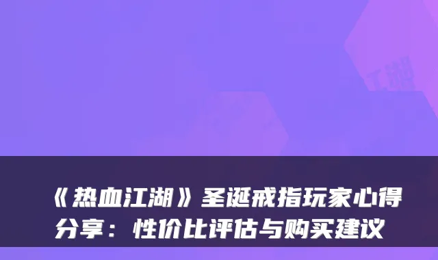 《热血江湖》圣诞戒指玩家心得分享：性价比评估与购买建议