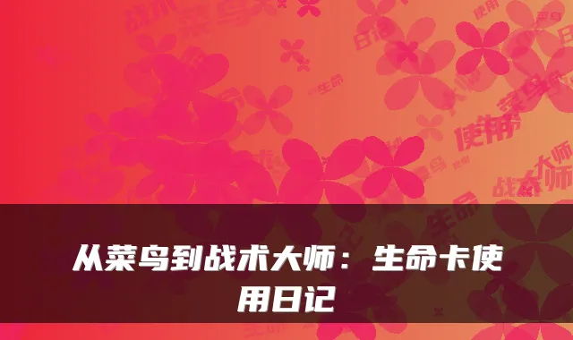 从菜鸟到战术大师：生命卡使用日记