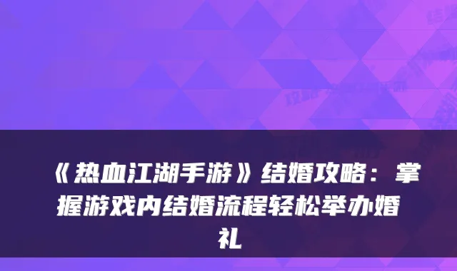 《热血江湖手游》结婚攻略：掌握游戏内结婚流程轻松举办婚礼