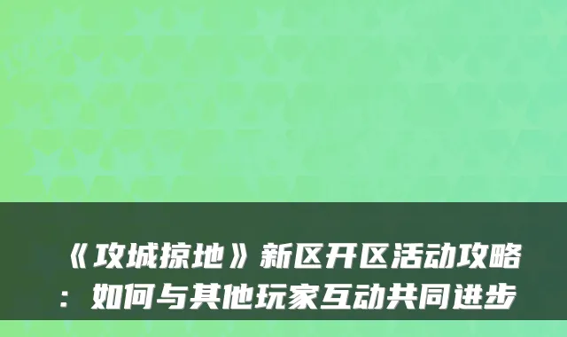 《攻城掠地》新区开区活动攻略：如何与其他玩家互动共同进步