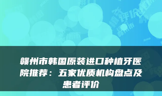 赣州市韩国原装进口种植牙医院推荐：五家优质机构盘点及患者评价