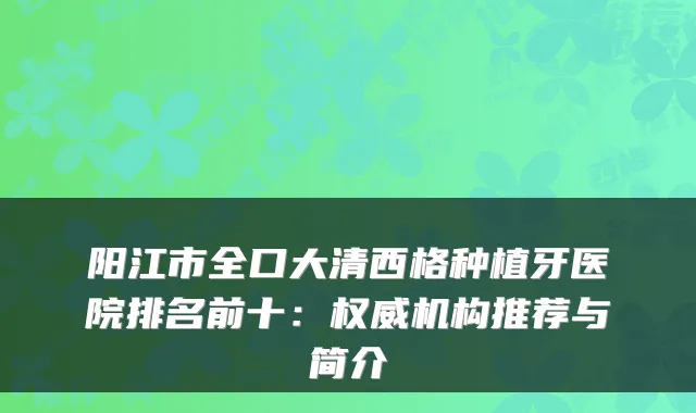 阳江市全口大清西格种植牙医院排名前十：机构推荐与简介