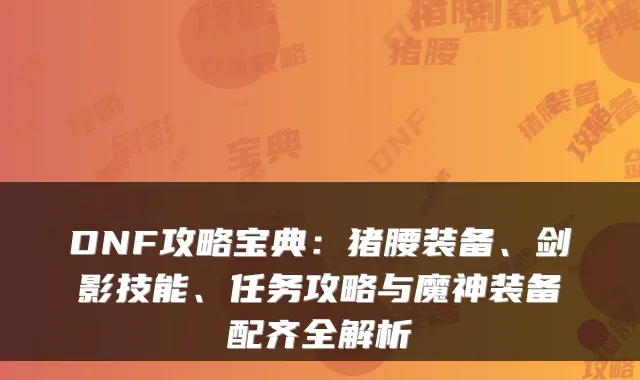 DNF攻略宝典：猪腰装备、剑影技能、任务攻略与魔神装备配齐全解析