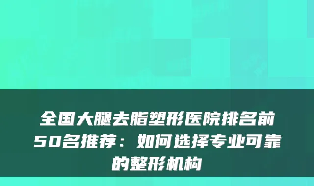 全国大腿去脂塑形医院排名前50名推荐:如何选择专业可靠的整形机构
