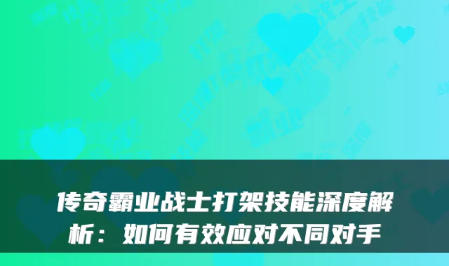 传奇霸业战士打架技能深度解析：如何有效应对不同对手