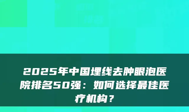 2025年中国埋线去肿眼泡医院排名50强:如何选择佳医疗机构?