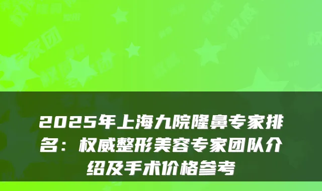 2025年上海九院隆鼻专家排名:整形美容专家团队介绍及手术价格参考