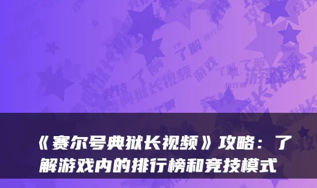 《赛尔号典狱长视频》攻略：了解游戏内的排行榜和竞技模式