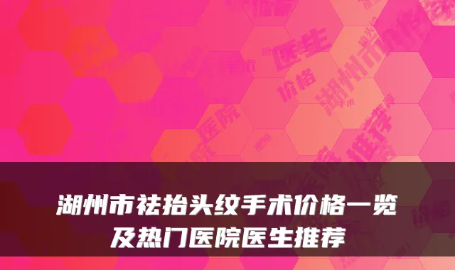 湖州市祛抬头纹手术价格一览及热门医院医生推荐