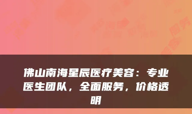 佛山南海星辰医疗美容:专业医生团队,全面服务,价格透明