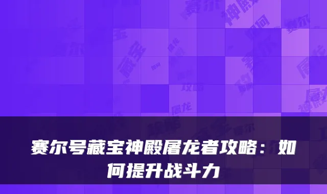 赛尔号藏宝神殿屠龙者攻略：如何提升战斗力