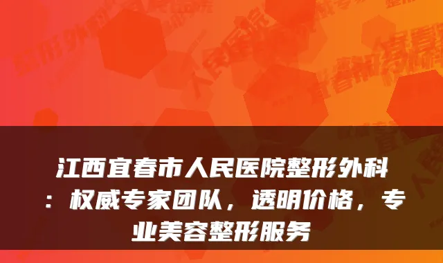 江西宜春市人民医院整形外科:专家团队,透明价格,专业美容整形服务