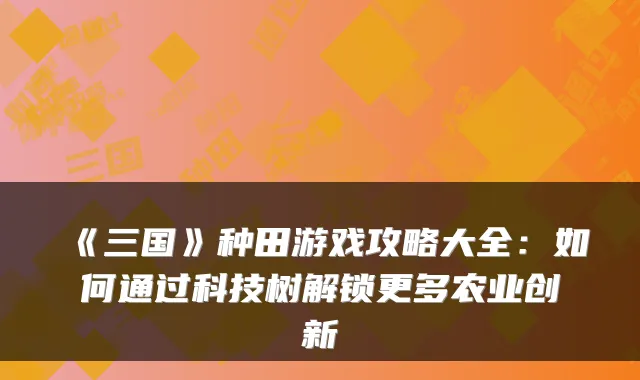 《三国》种田游戏攻略大全:如何通过科技树解锁更多农业创新