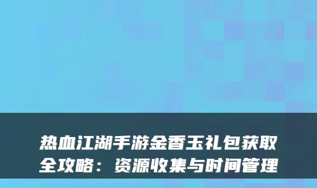 热血江湖手游金香玉礼包获取全攻略:资源收集与时间管理