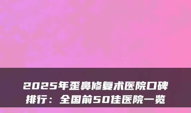 2025年歪鼻修复术医院口碑排行：全国前50佳医院一览