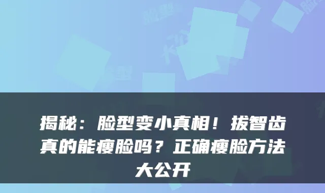 揭秘:脸型变小真相!拔智齿真的能瘦脸吗?正确瘦脸方法大公开