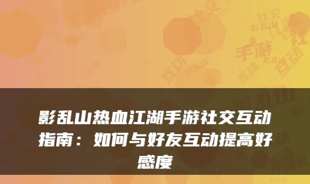 影乱山热血江湖手游社交互动指南：如何与好友互动提高好感度