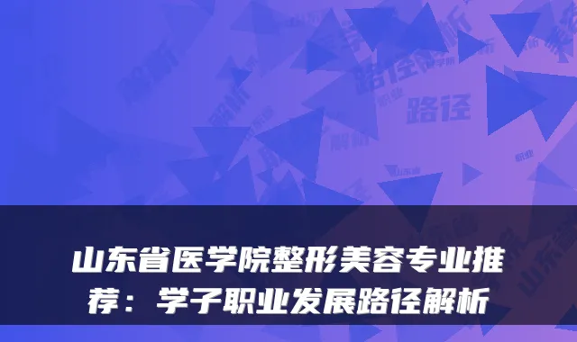 山东省医学院整形美容专业推荐：学子职业发展路径解析