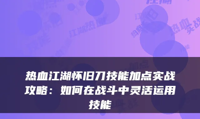热血江湖怀旧刀技能加点实战攻略:如何在战斗中灵活运用技能