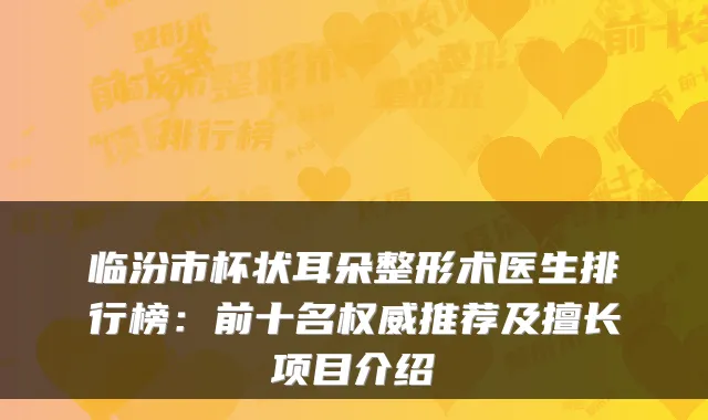 临汾市杯状耳朵整形术医生排行榜:前十名推荐及擅长项目介绍