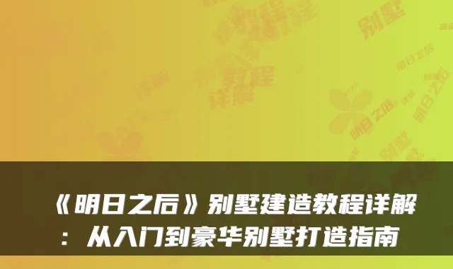《明日之后》别墅建造教程详解：从入门到豪华别墅打造指南