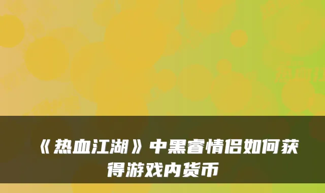 《热血江湖》中黑睿情侣如何获得游戏内货币