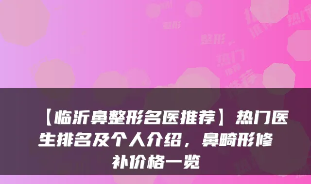 【临沂鼻整形名医推荐】热门医生排名及个人介绍,鼻畸形修补价格一览
