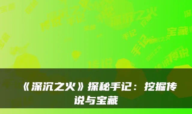 《深沉之火》探秘手记:挖掘传说与宝藏